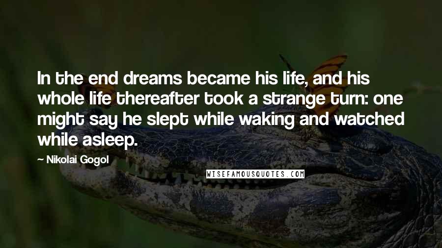 Nikolai Gogol Quotes: In the end dreams became his life, and his whole life thereafter took a strange turn: one might say he slept while waking and watched while asleep.