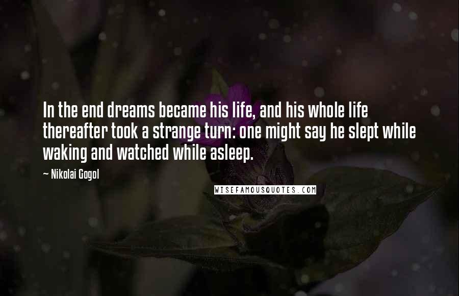 Nikolai Gogol Quotes: In the end dreams became his life, and his whole life thereafter took a strange turn: one might say he slept while waking and watched while asleep.