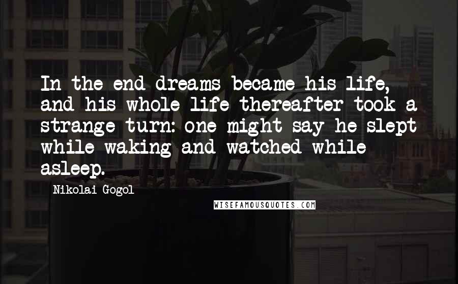 Nikolai Gogol Quotes: In the end dreams became his life, and his whole life thereafter took a strange turn: one might say he slept while waking and watched while asleep.