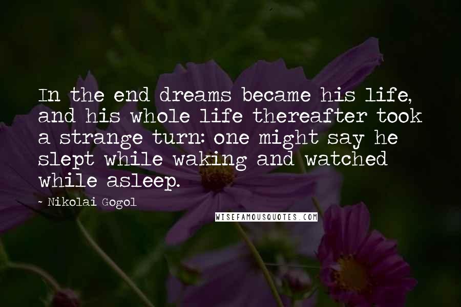 Nikolai Gogol Quotes: In the end dreams became his life, and his whole life thereafter took a strange turn: one might say he slept while waking and watched while asleep.