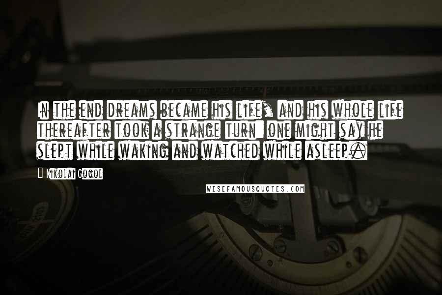 Nikolai Gogol Quotes: In the end dreams became his life, and his whole life thereafter took a strange turn: one might say he slept while waking and watched while asleep.