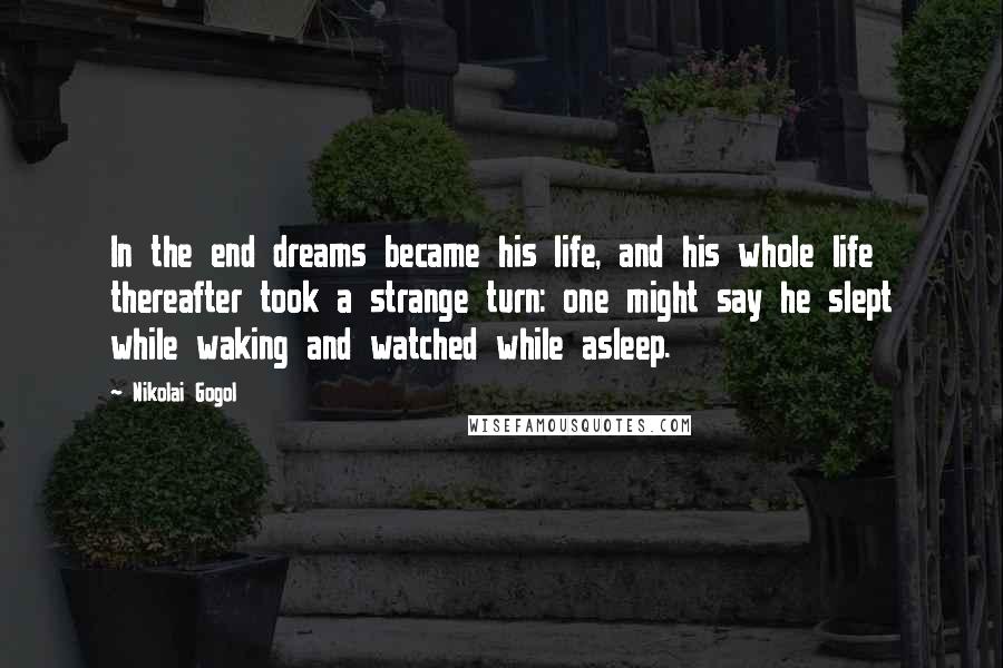 Nikolai Gogol Quotes: In the end dreams became his life, and his whole life thereafter took a strange turn: one might say he slept while waking and watched while asleep.