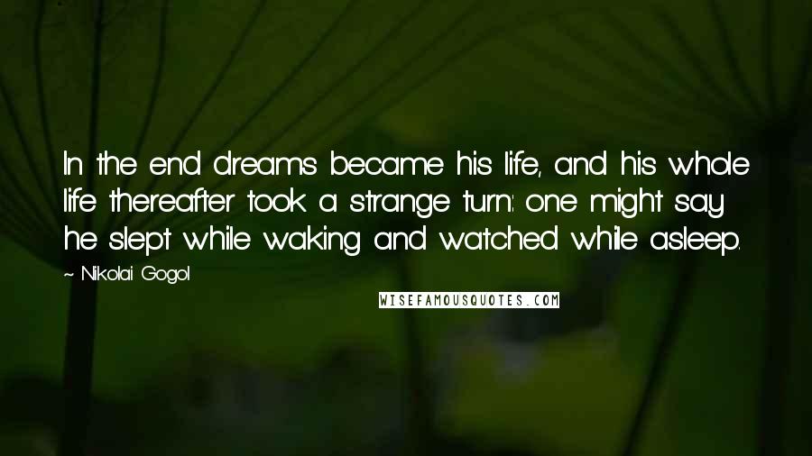 Nikolai Gogol Quotes: In the end dreams became his life, and his whole life thereafter took a strange turn: one might say he slept while waking and watched while asleep.