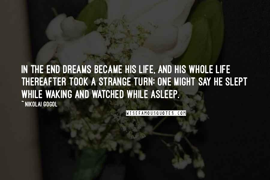 Nikolai Gogol Quotes: In the end dreams became his life, and his whole life thereafter took a strange turn: one might say he slept while waking and watched while asleep.