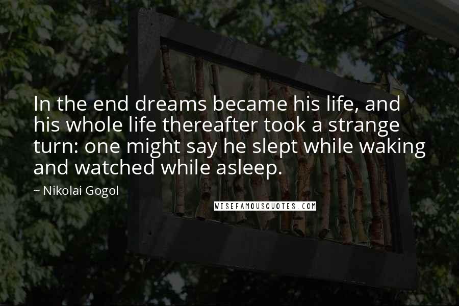 Nikolai Gogol Quotes: In the end dreams became his life, and his whole life thereafter took a strange turn: one might say he slept while waking and watched while asleep.