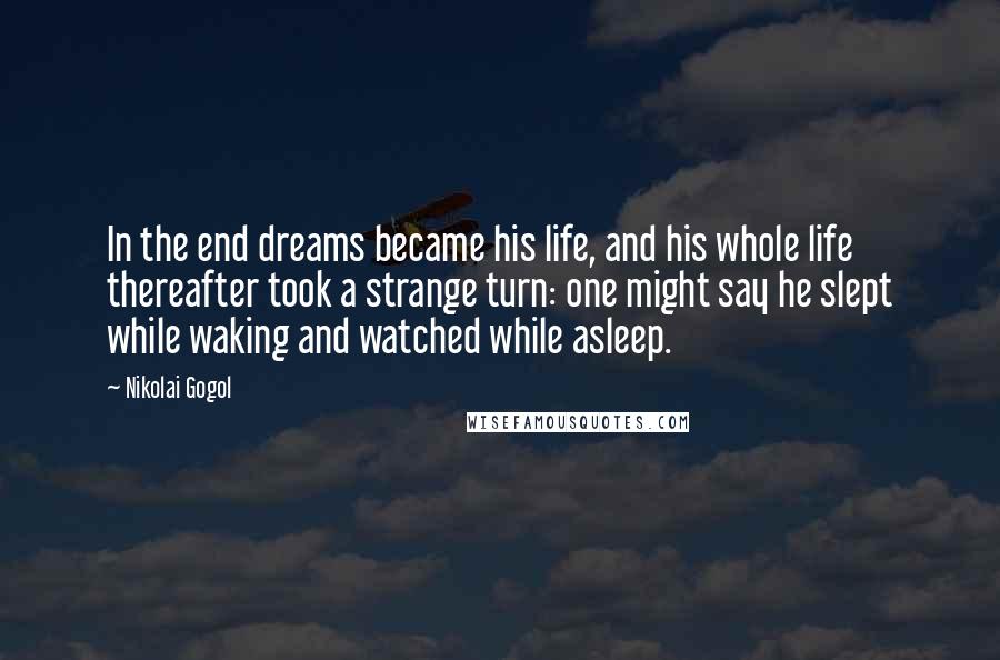 Nikolai Gogol Quotes: In the end dreams became his life, and his whole life thereafter took a strange turn: one might say he slept while waking and watched while asleep.