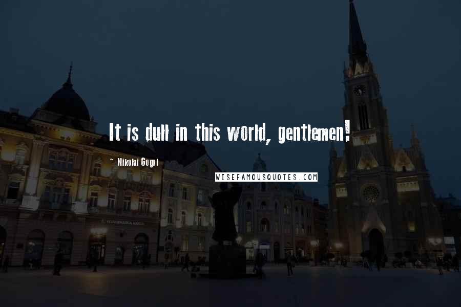 Nikolai Gogol Quotes: It is dull in this world, gentlemen!
