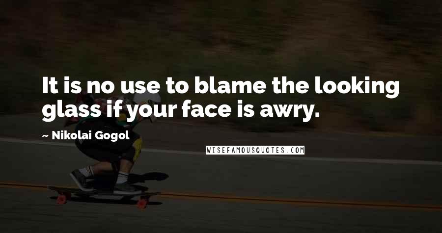 Nikolai Gogol Quotes: It is no use to blame the looking glass if your face is awry.