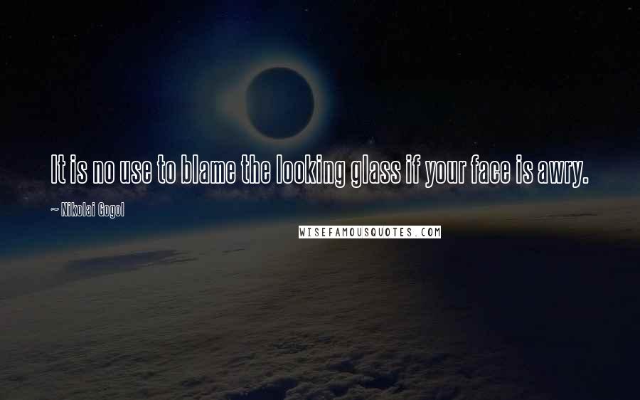 Nikolai Gogol Quotes: It is no use to blame the looking glass if your face is awry.