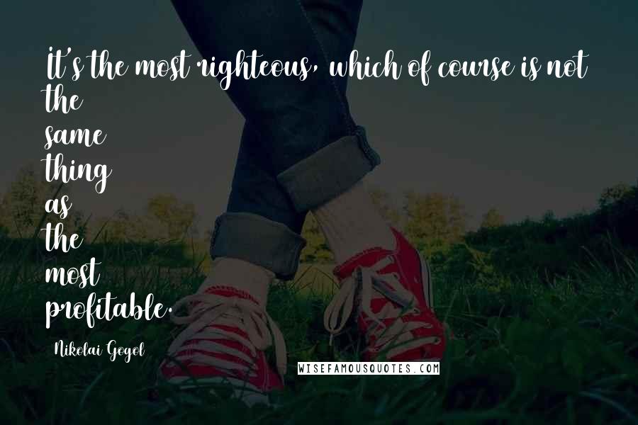 Nikolai Gogol Quotes: It's the most righteous, which of course is not the same thing as the most profitable.