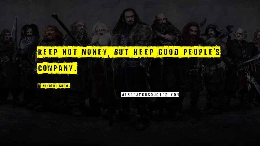 Nikolai Gogol Quotes: Keep not money, but keep good people's company.