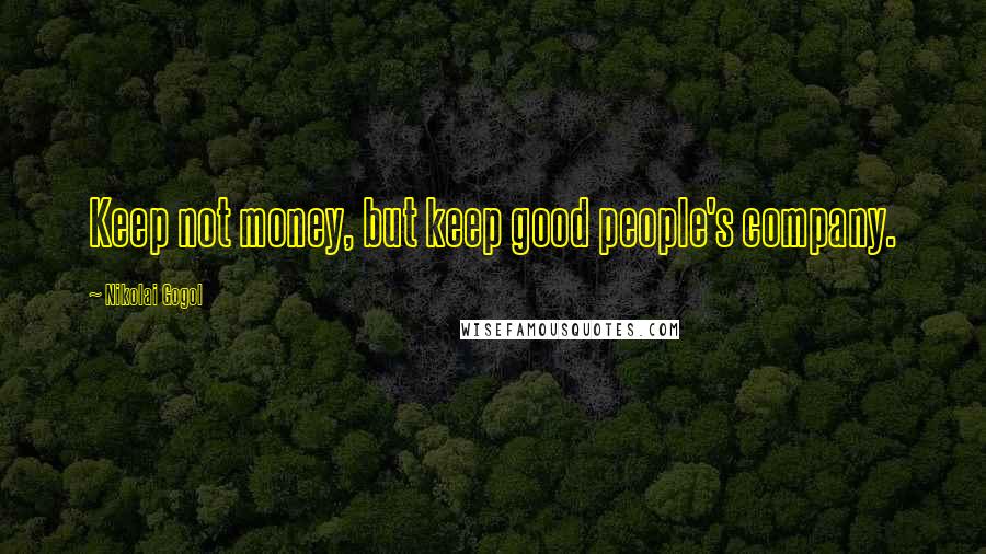 Nikolai Gogol Quotes: Keep not money, but keep good people's company.