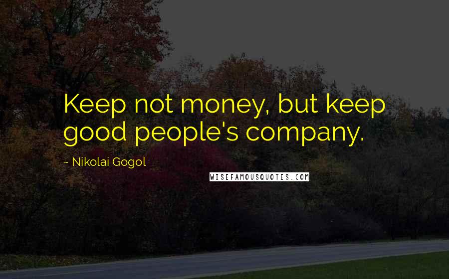 Nikolai Gogol Quotes: Keep not money, but keep good people's company.
