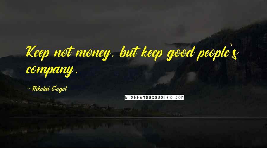 Nikolai Gogol Quotes: Keep not money, but keep good people's company.