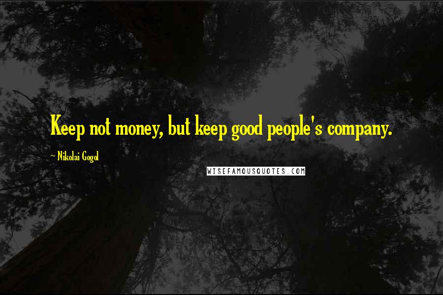 Nikolai Gogol Quotes: Keep not money, but keep good people's company.