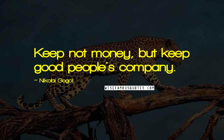 Nikolai Gogol Quotes: Keep not money, but keep good people's company.