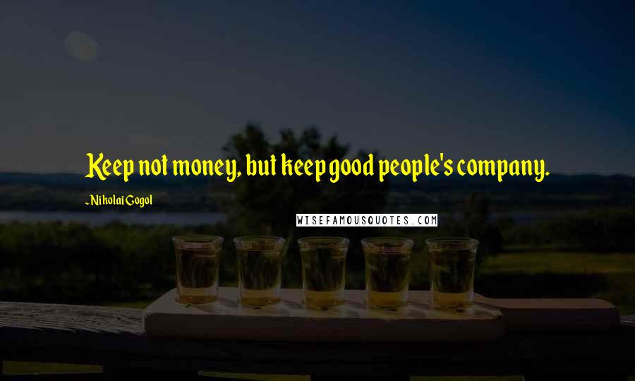 Nikolai Gogol Quotes: Keep not money, but keep good people's company.