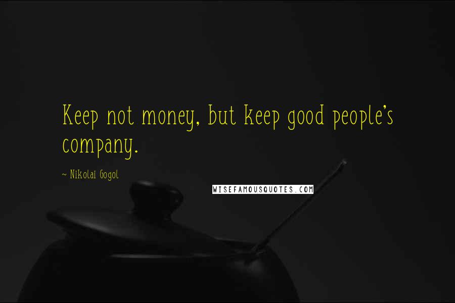 Nikolai Gogol Quotes: Keep not money, but keep good people's company.