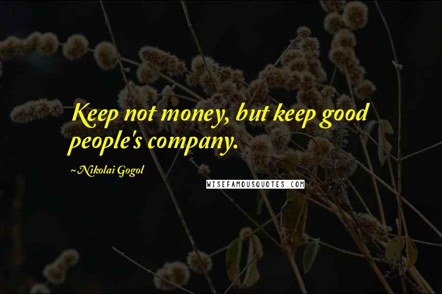 Nikolai Gogol Quotes: Keep not money, but keep good people's company.