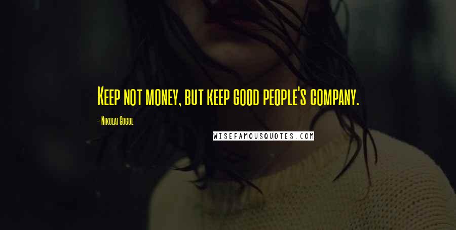 Nikolai Gogol Quotes: Keep not money, but keep good people's company.