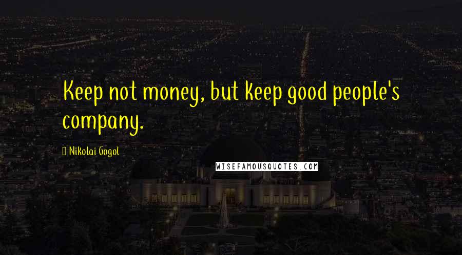 Nikolai Gogol Quotes: Keep not money, but keep good people's company.
