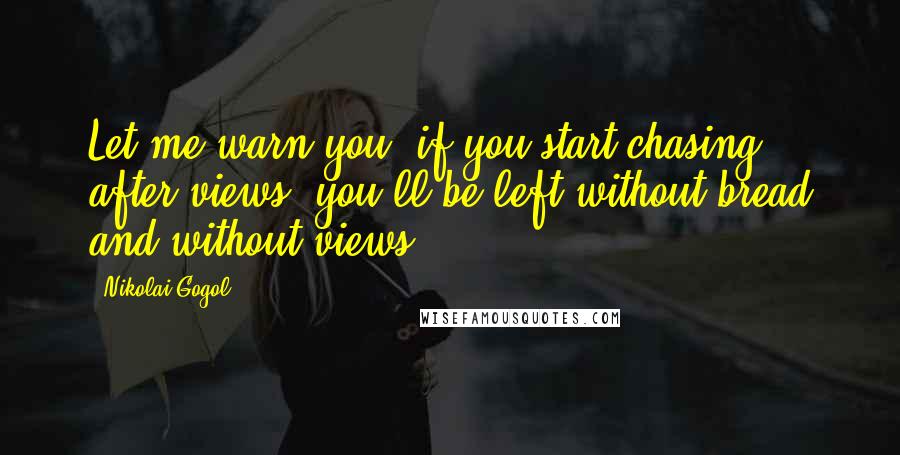 Nikolai Gogol Quotes: Let me warn you, if you start chasing after views, you'll be left without bread and without views