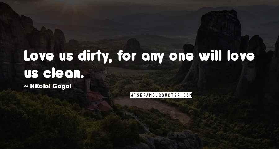 Nikolai Gogol Quotes: Love us dirty, for any one will love us clean.