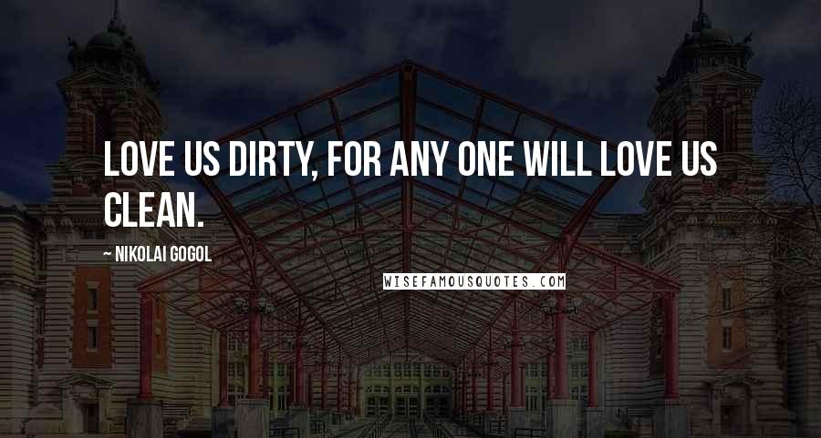 Nikolai Gogol Quotes: Love us dirty, for any one will love us clean.