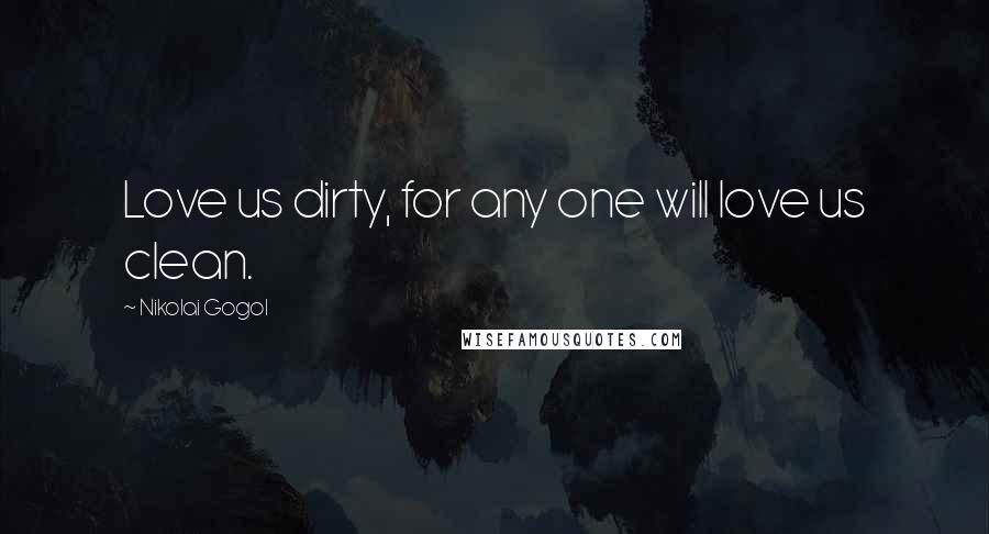 Nikolai Gogol Quotes: Love us dirty, for any one will love us clean.