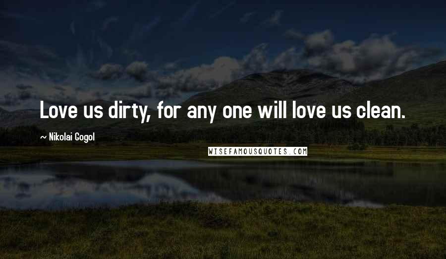 Nikolai Gogol Quotes: Love us dirty, for any one will love us clean.