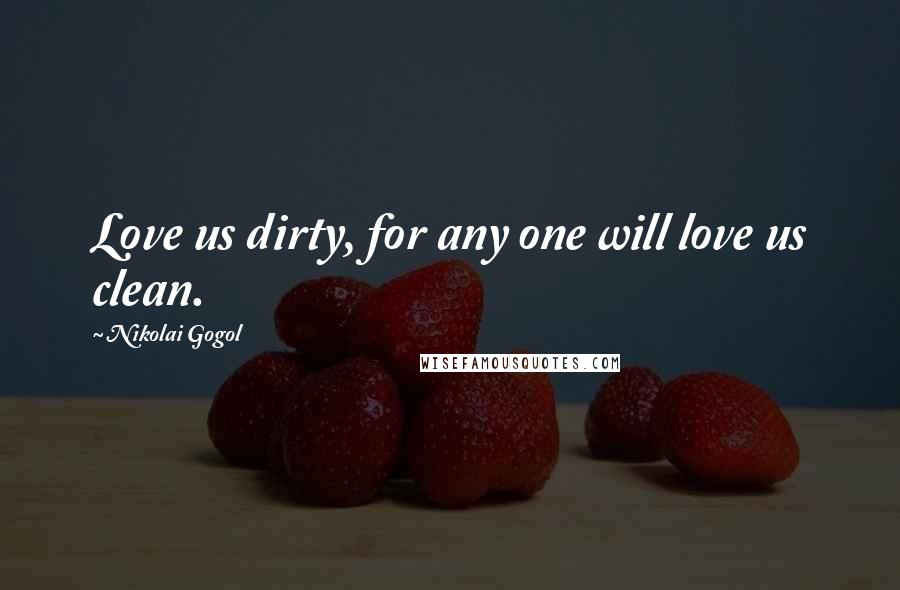 Nikolai Gogol Quotes: Love us dirty, for any one will love us clean.