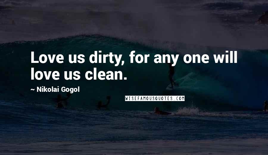Nikolai Gogol Quotes: Love us dirty, for any one will love us clean.