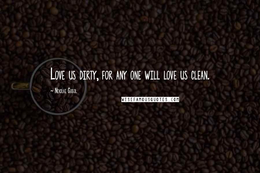 Nikolai Gogol Quotes: Love us dirty, for any one will love us clean.
