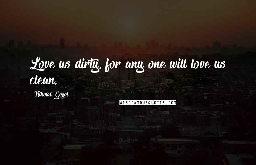 Nikolai Gogol Quotes: Love us dirty, for any one will love us clean.