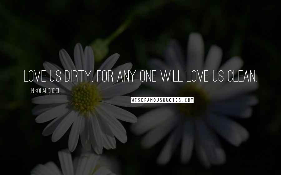 Nikolai Gogol Quotes: Love us dirty, for any one will love us clean.