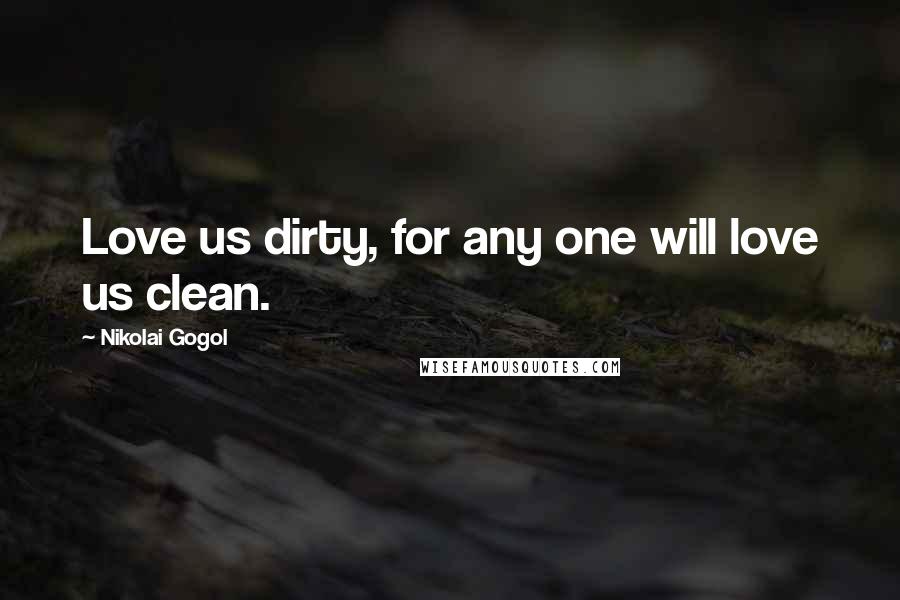 Nikolai Gogol Quotes: Love us dirty, for any one will love us clean.