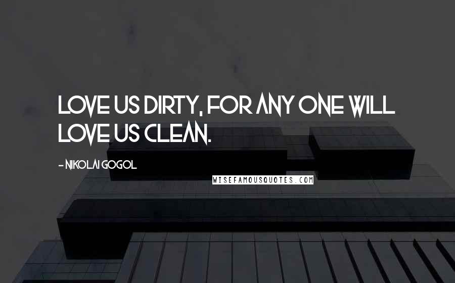 Nikolai Gogol Quotes: Love us dirty, for any one will love us clean.