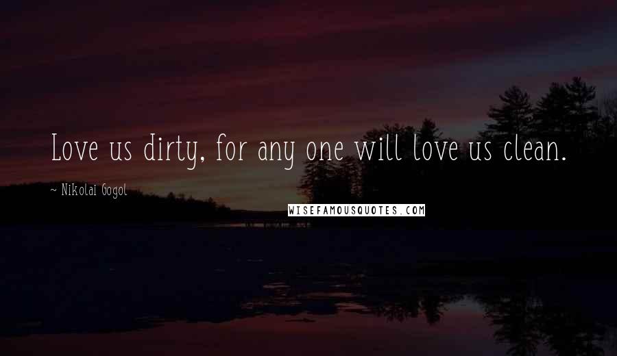 Nikolai Gogol Quotes: Love us dirty, for any one will love us clean.