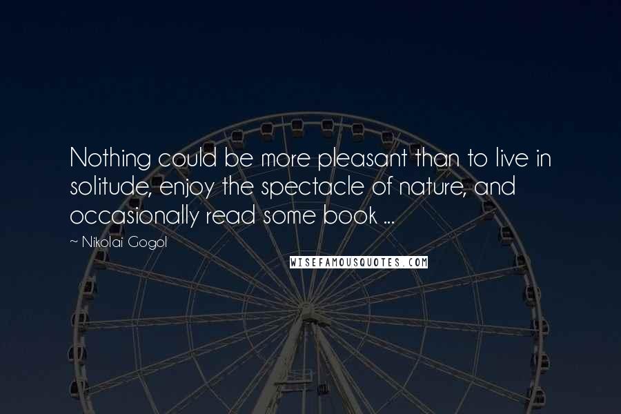 Nikolai Gogol Quotes: Nothing could be more pleasant than to live in solitude, enjoy the spectacle of nature, and occasionally read some book ...