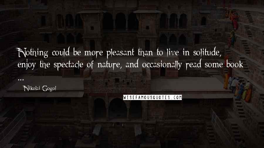 Nikolai Gogol Quotes: Nothing could be more pleasant than to live in solitude, enjoy the spectacle of nature, and occasionally read some book ...