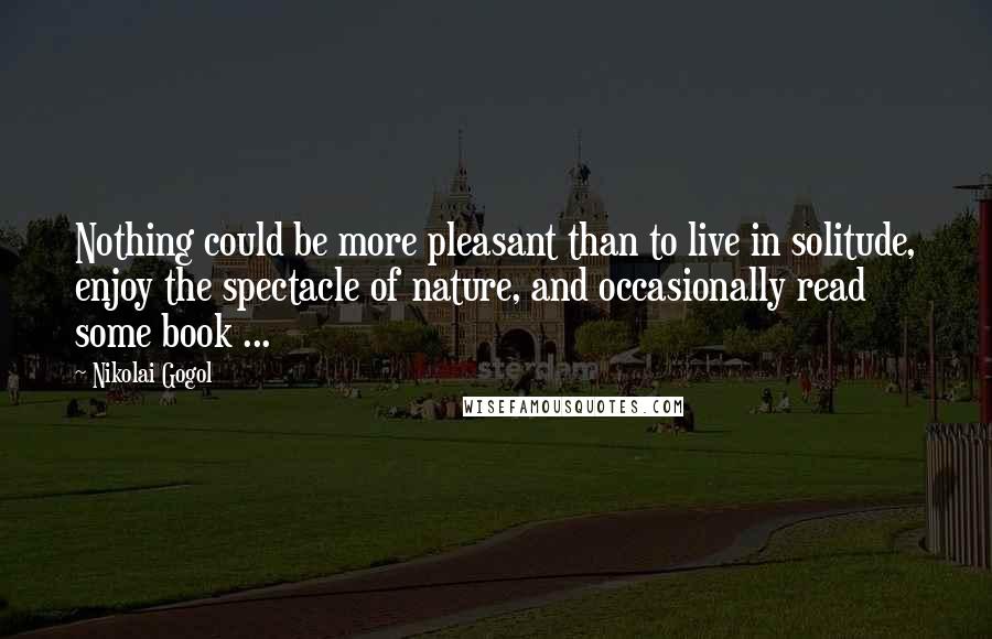 Nikolai Gogol Quotes: Nothing could be more pleasant than to live in solitude, enjoy the spectacle of nature, and occasionally read some book ...