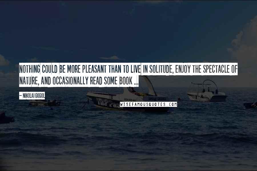 Nikolai Gogol Quotes: Nothing could be more pleasant than to live in solitude, enjoy the spectacle of nature, and occasionally read some book ...