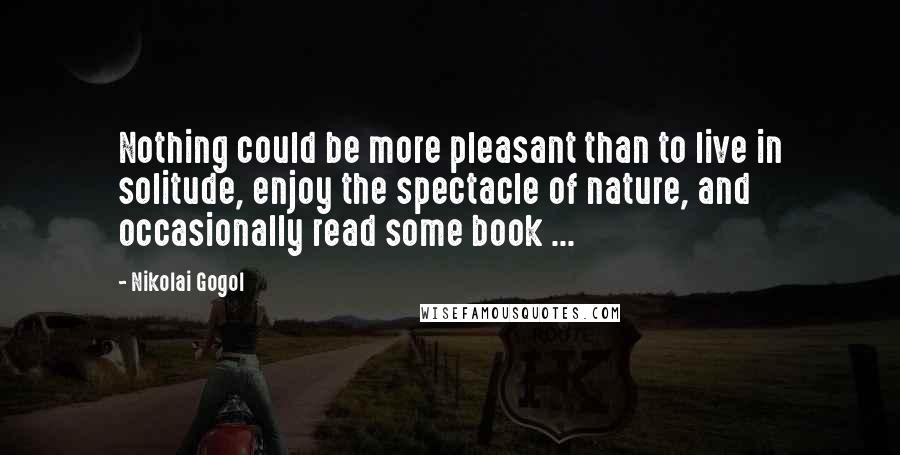 Nikolai Gogol Quotes: Nothing could be more pleasant than to live in solitude, enjoy the spectacle of nature, and occasionally read some book ...