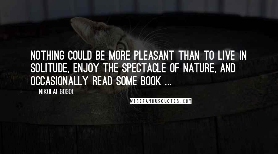 Nikolai Gogol Quotes: Nothing could be more pleasant than to live in solitude, enjoy the spectacle of nature, and occasionally read some book ...