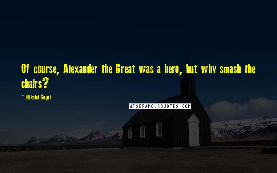 Nikolai Gogol Quotes: Of course, Alexander the Great was a hero, but why smash the chairs?