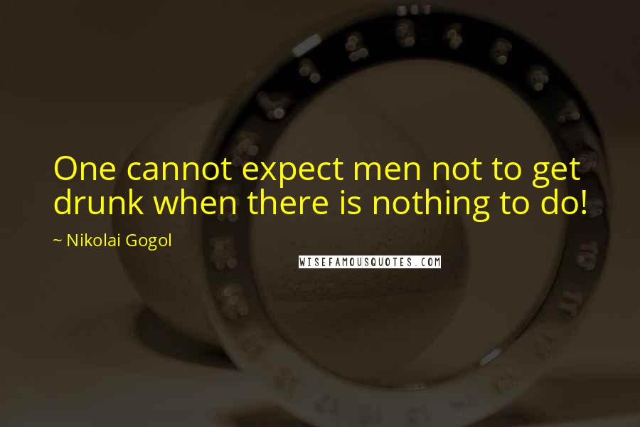 Nikolai Gogol Quotes: One cannot expect men not to get drunk when there is nothing to do!