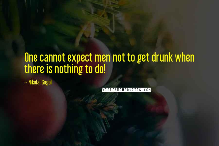 Nikolai Gogol Quotes: One cannot expect men not to get drunk when there is nothing to do!