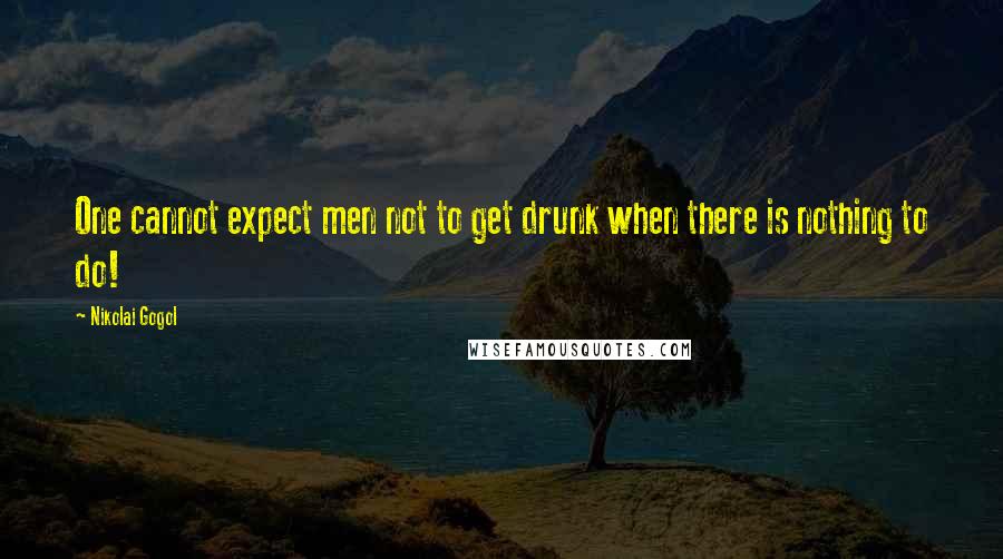 Nikolai Gogol Quotes: One cannot expect men not to get drunk when there is nothing to do!