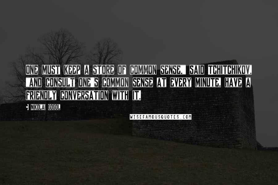 Nikolai Gogol Quotes: One must keep a store of common sense," said Tchitchikov, "and consult one's common sense at every minute, have a friendly conversation with it.