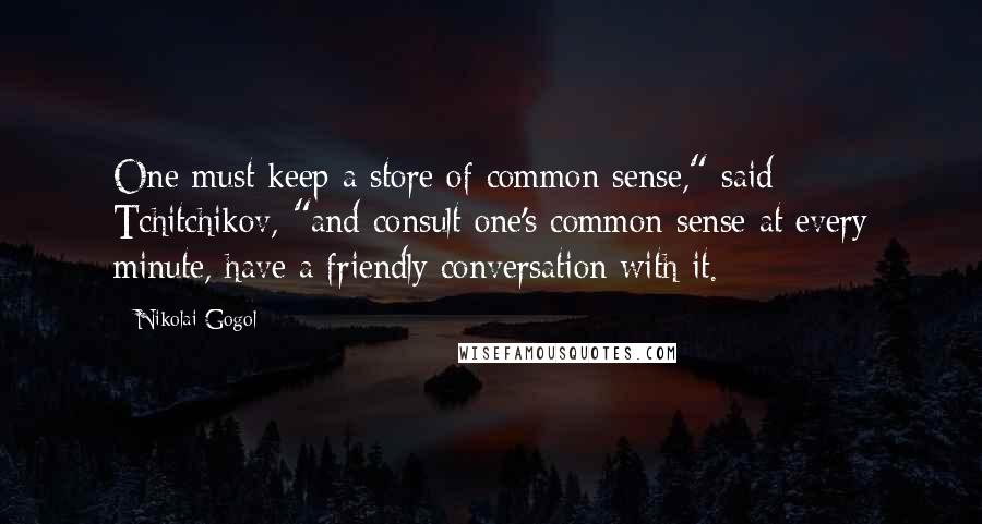 Nikolai Gogol Quotes: One must keep a store of common sense," said Tchitchikov, "and consult one's common sense at every minute, have a friendly conversation with it.